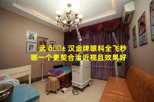 武 🐱 汉金牌眼科全飞秒哪一个更契合治近视且效果好